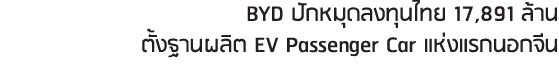 BYD ปักหมุดลงทุนไทย 17,891 ล้าน ตั้งฐานผลิต EV Passenger Car แห่งแรกนอกจีน 