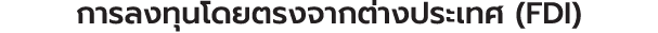 การลงทุนโดยตรงจากต่างประเทศ (FDI)