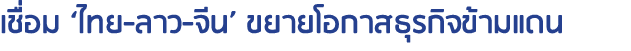 เชื่อม ‘ไทย-ลาว-จีน’ ขยายโอกาสธุรกิจข้ามแดน