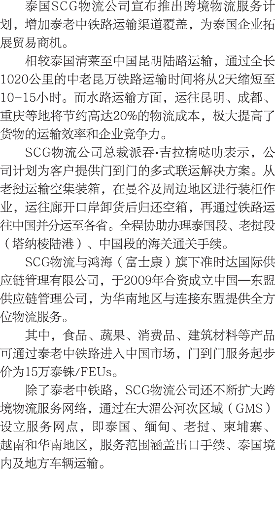 泰国SCG物流公司宣布推出跨境物流服务计划，增加泰老中铁路运输渠道覆盖，为泰国企业拓展贸易商机。 相较泰国清莱至中国昆明陆路运输，通过全长1020公里的中老昆万铁路运输时间将从2天缩短至10-15小时。而水路运输方面，运往昆明、成都、...
