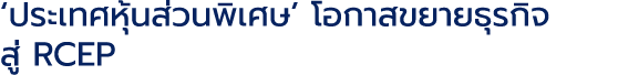 ‘ประเทศหุ้นส่วนพิเศษ’ โอกาสขยายธุรกิจ สู่ RCEP 