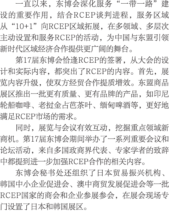 一直以来，东博会深化服务“一带一路”建设的重要作用，结合RCEP谈判进程，服务区域从“10+1”向RCEP区域拓展，在多领域、多层次主动设置和服务RCEP的活动，为中国与东盟引领新时代区域经济合作提供更广阔的舞台。 第17届东博会恰逢...