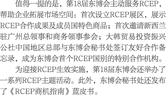 值得一提的是，第18届东博会主动服务RCEP，帮助企业拓展市场空间：首次设立RCEP展区，展示RCEP合作成果及成员国特色商品；首次邀请新西兰驻广州总领事和商务领事参会；大韩贸易投资振兴公社中国地区总部与东博会秘书处签订友好合作备忘录...