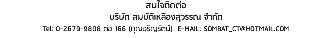 สนใจติดต่อ บริษัท สมบัติเหลืองสุวรรณ จำกัด Tel: 0-2679-9808 ต่อ 166 (คุณอริญรัตน์) E-MAIL: SOMBAT_CT@HOTMAIL.COM 