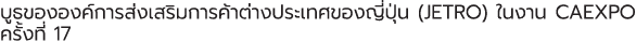 บูธขององค์การส่งเสริมการค้าต่างประเทศของญี่ปุ่น (JETRO) ในงาน CAEXPO ครั้งที่ 17